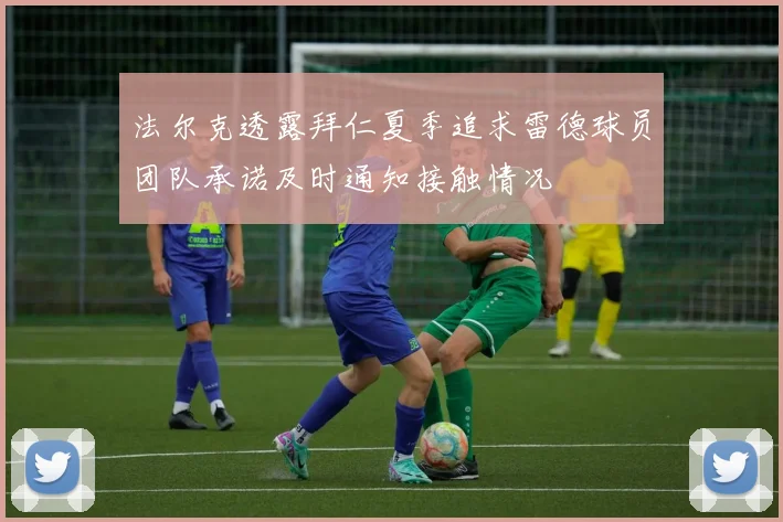 法尔克透露拜仁夏季追求雷德球员团队承诺及时通知接触情况