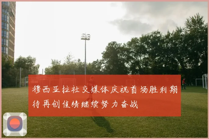 穆西亚拉社交媒体庆祝首场胜利期待再创佳绩继续努力奋战