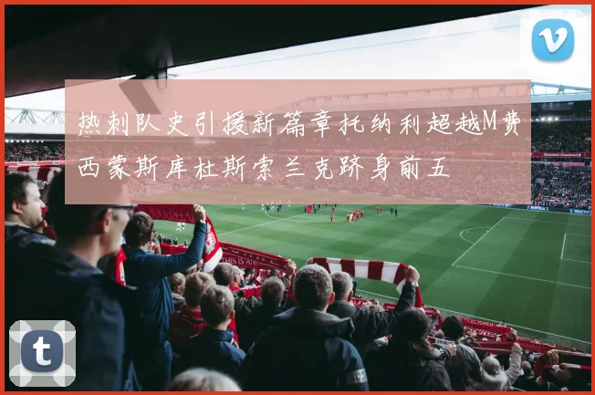 热刺队史引援新篇章托纳利超越M费西蒙斯库杜斯索兰克跻身前五