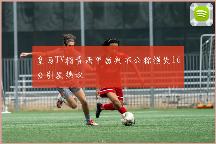 皇马TV指责西甲裁判不公称损失16分引发热议