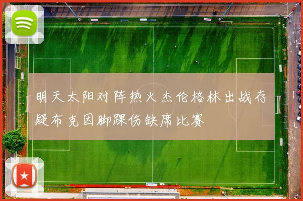 明天太阳对阵热火杰伦格林出战存疑布克因脚踝伤缺席比赛