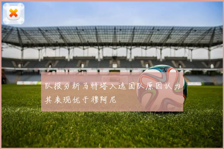 队报分析马特塔入选国队原因认为其表现优于穆阿尼