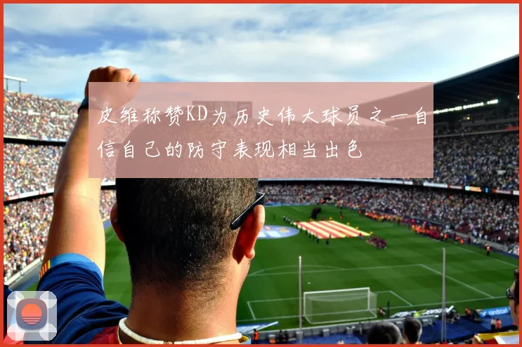 皮维称赞KD为历史伟大球员之一自信自己的防守表现相当出色