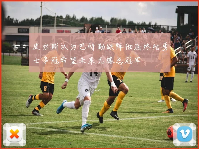 皮尔斯认为巴特勒缺阵彻底终结勇士争冠希望未来无缘总冠军