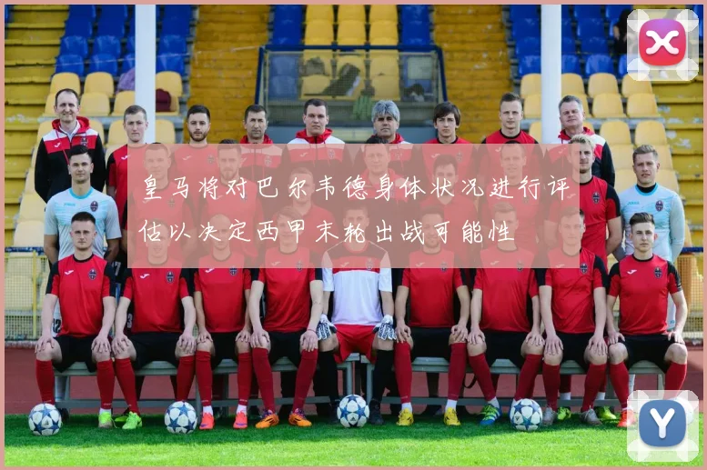 皇马将对巴尔韦德身体状况进行评估以决定西甲末轮出战可能性