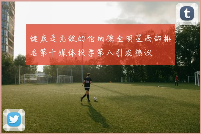 健康是无敌的伦纳德全明星西部排名第十媒体投票第八引发热议