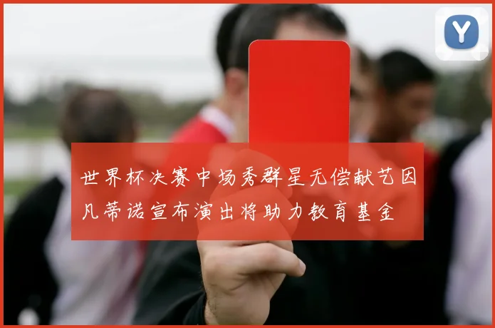 世界杯决赛中场秀群星无偿献艺因凡蒂诺宣布演出将助力教育基金