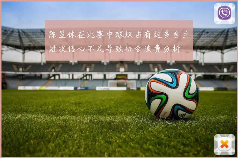 陈昱休在比赛中球权占有过多自主进攻信心不足导致机会浪费分析