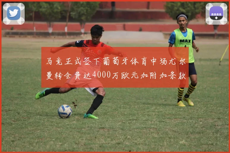 马竞正式签下葡萄牙体育中场尤尔曼转会费达4000万欧元加附加条款