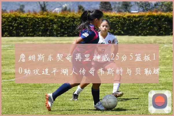 詹姆斯东契奇再显神威25分5篮板10助攻追平湖人传奇韦斯特与贝勒辉煌成就