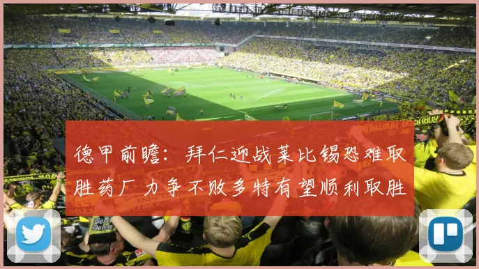 德甲前瞻：拜仁迎战莱比锡恐难取胜药厂力争不败多特有望顺利取胜