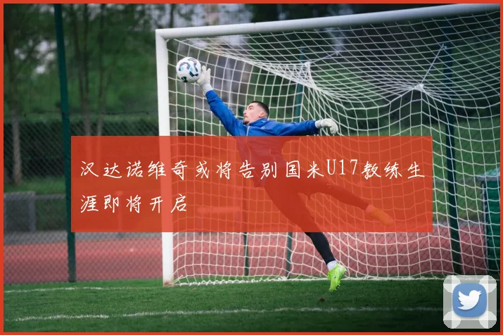 汉达诺维奇或将告别国米U17教练生涯即将开启