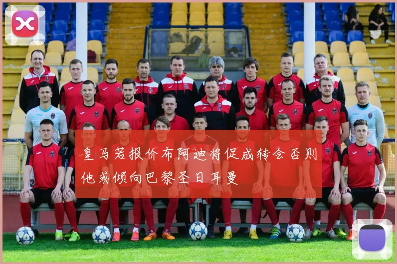 皇马若报价布阿迪将促成转会否则他或倾向巴黎圣日耳曼