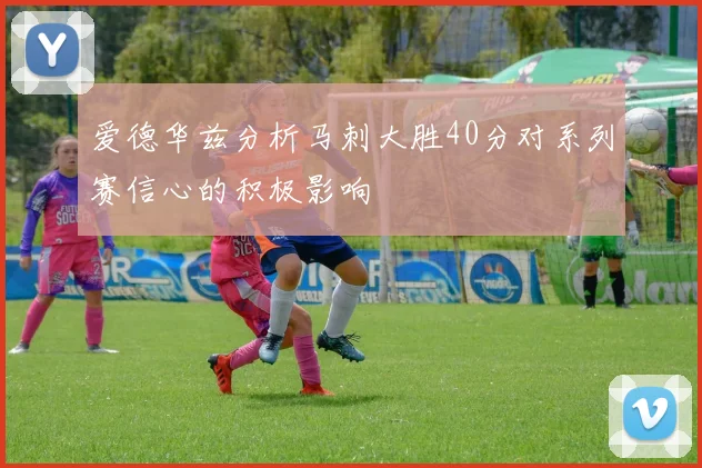 爱德华兹分析马刺大胜40分对系列赛信心的积极影响