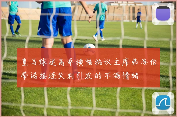 皇马球迷高举横幅抗议主席弗洛伦蒂诺接连失利引发的不满情绪