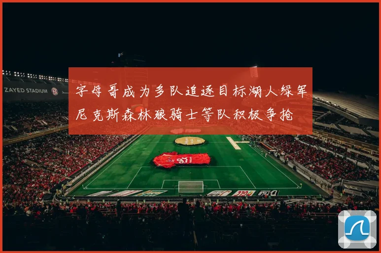 字母哥成为多队追逐目标湖人绿军尼克斯森林狼骑士等队积极争抢