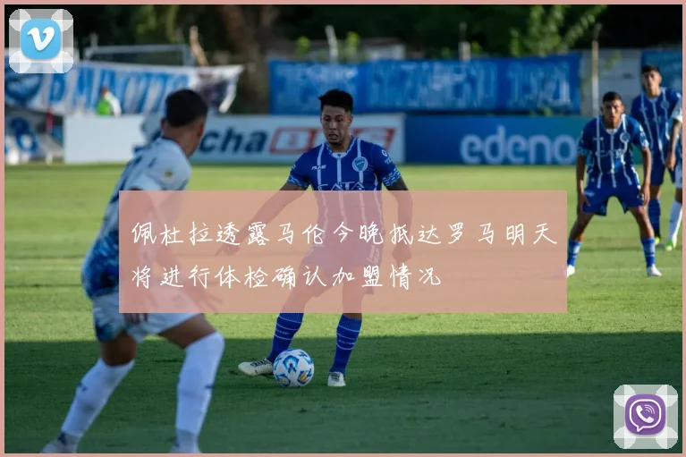 佩杜拉透露马伦今晚抵达罗马明天将进行体检确认加盟情况