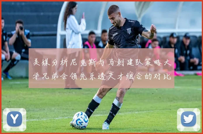 美媒分析尼克斯与马刺建队策略大学兄弟会领先乐透天才组合的对比