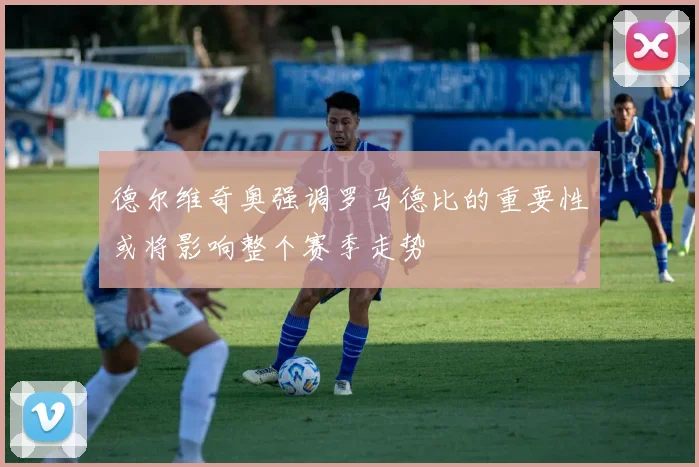 德尔维奇奥强调罗马德比的重要性或将影响整个赛季走势