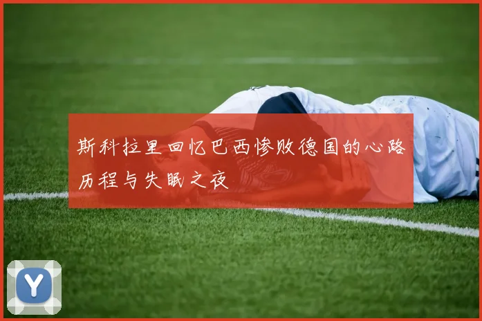 斯科拉里回忆巴西惨败德国的心路历程与失眠之夜