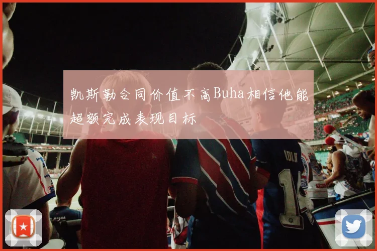 凯斯勒合同价值不高Buha相信他能超额完成表现目标
