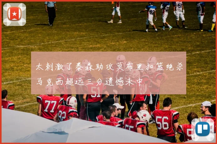 太刺激了泰森助攻莫布里扣篮绝杀马克西超远三分遗憾未中