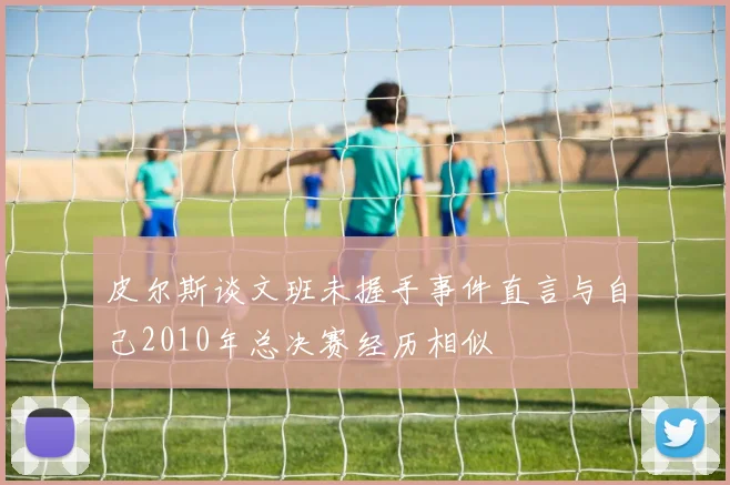 皮尔斯谈文班未握手事件直言与自己2010年总决赛经历相似