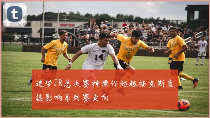 追梦JR总决赛神操作超越福克斯直接影响系列赛走向