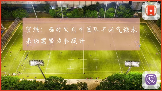贺炜：面对失利中国队不必气馁未来仍需努力和提升