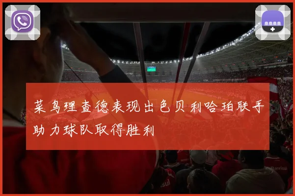 菜鸟理查德表现出色贝利哈珀联手助力球队取得胜利