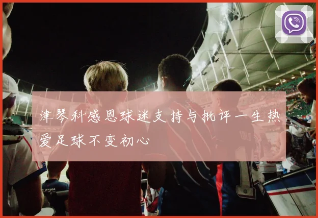 津琴科感恩球迷支持与批评一生热爱足球不变初心
